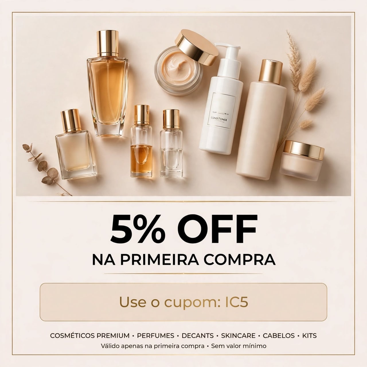 5% OFF na primeira compra com o cupom IC5. Cosméticos premium, perfumes, decants, skincare, cabelos e kits. Válido apenas na primeira compra, sem valor mínimo.